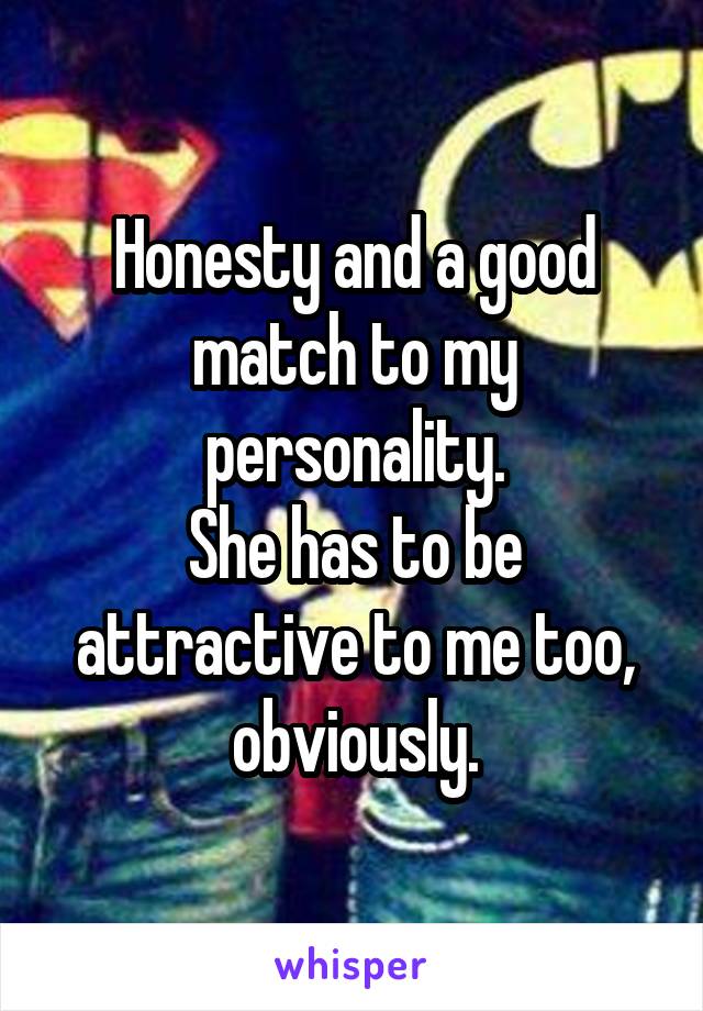 Honesty and a good match to my personality.
She has to be attractive to me too, obviously.