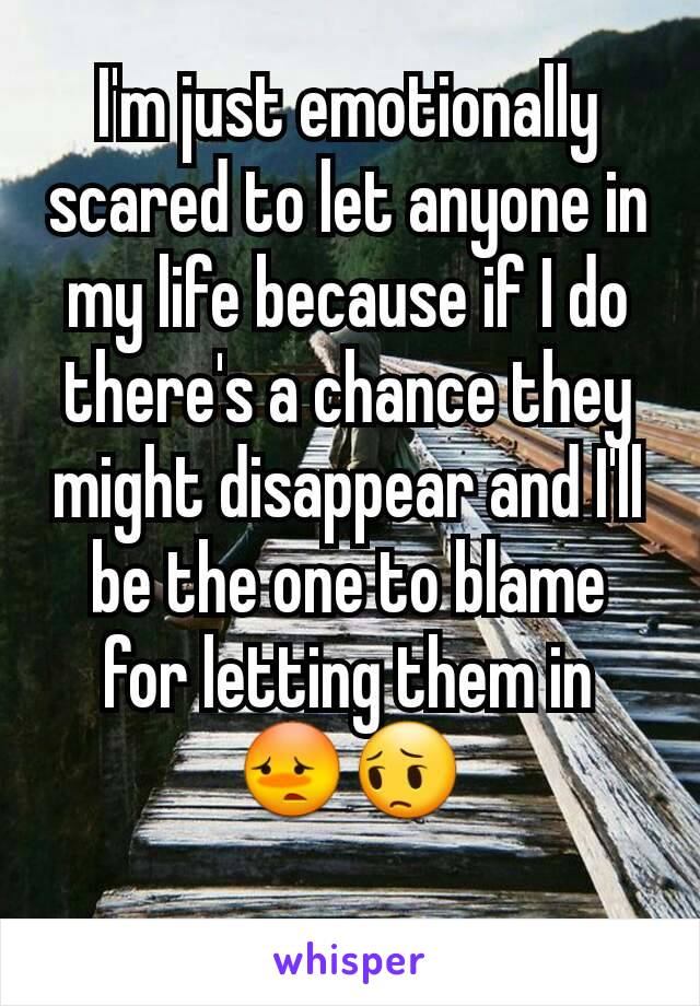 I'm just emotionally scared to let anyone in my life because if I do there's a chance they might disappear and I'll be the one to blame for letting them in 😳😔