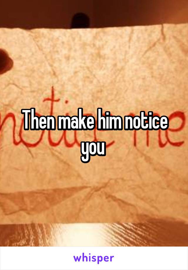 Then make him notice you 