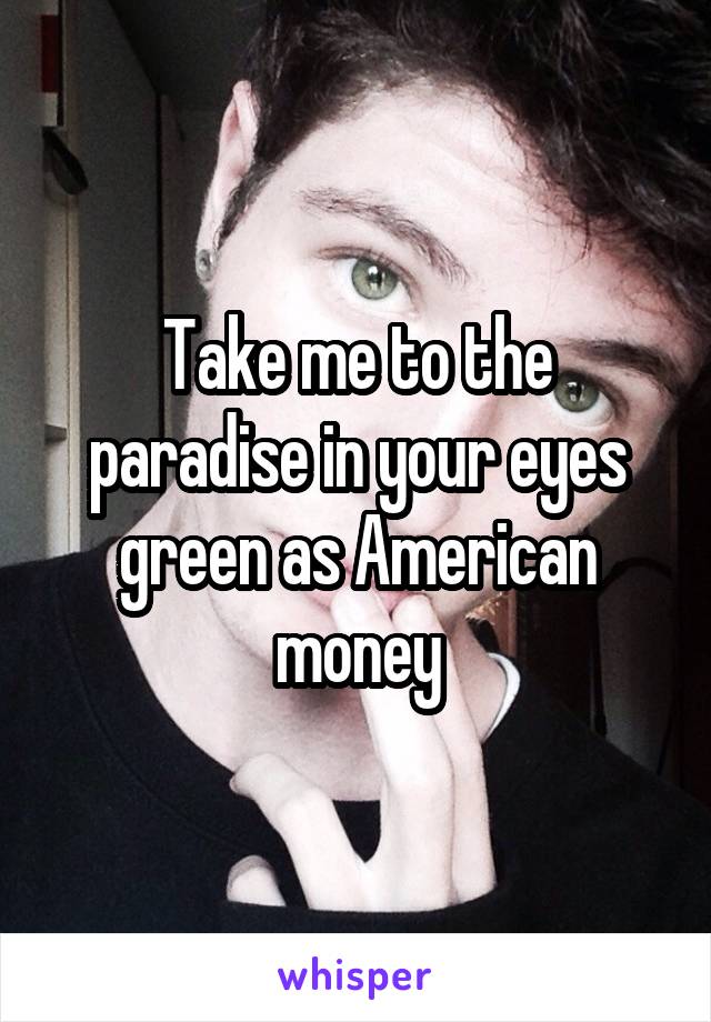 Take me to the paradise in your eyes green as American money