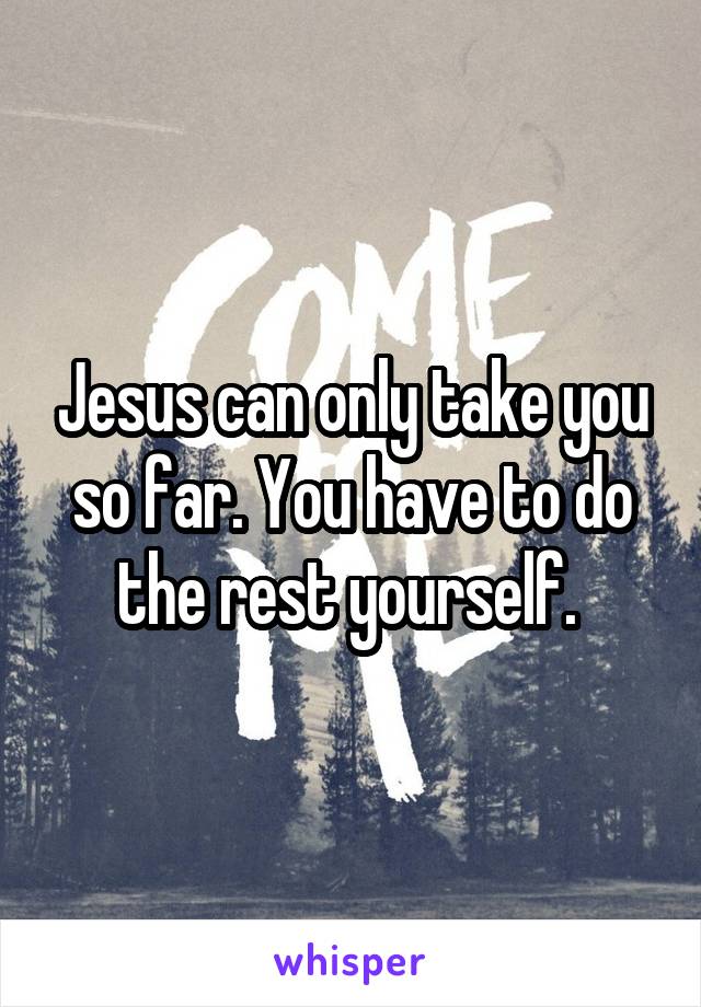 Jesus can only take you so far. You have to do the rest yourself. 