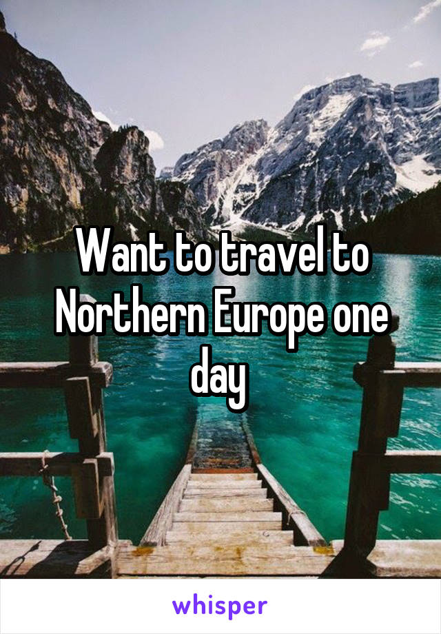 Want to travel to Northern Europe one day 