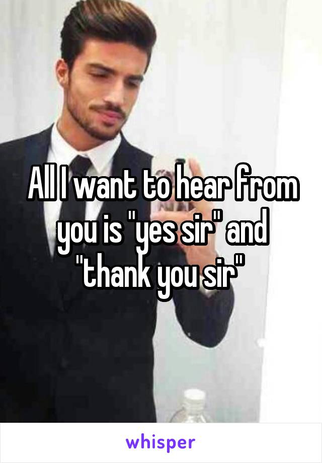 All I want to hear from you is "yes sir" and "thank you sir" 