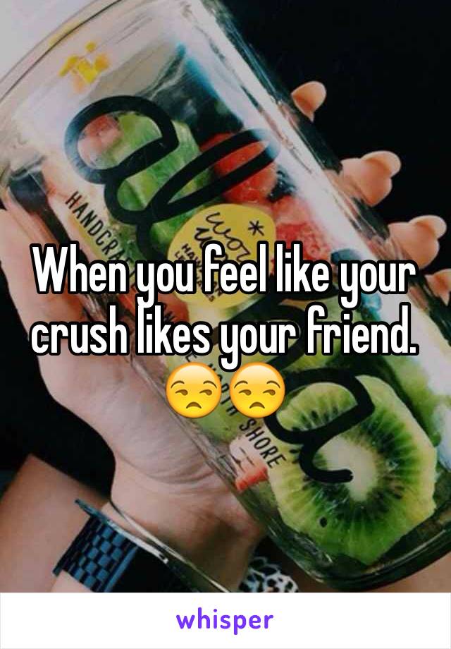 When you feel like your crush likes your friend. 😒😒