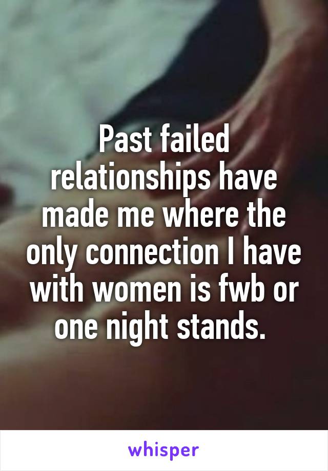 Past failed relationships have made me where the only connection I have with women is fwb or one night stands. 