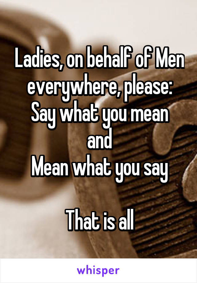 Ladies, on behalf of Men everywhere, please:
Say what you mean
and
Mean what you say

That is all