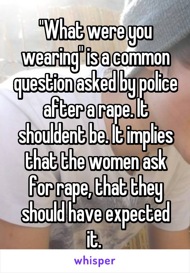 "What were you wearing" is a common question asked by police after a rape. It shouldent be. It implies that the women ask for rape, that they should have expected it. 