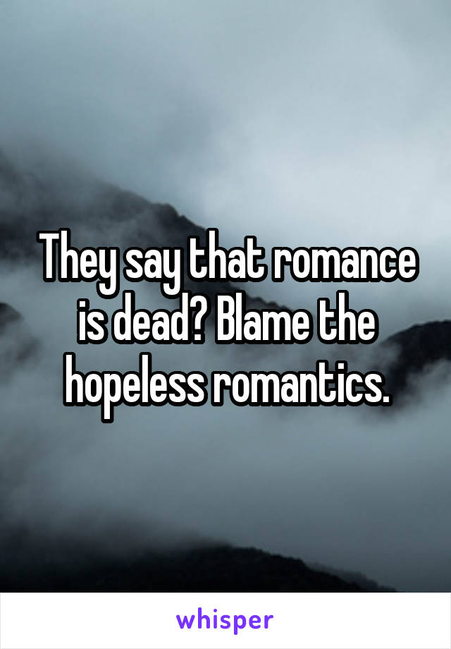 They say that romance is dead? Blame the hopeless romantics.