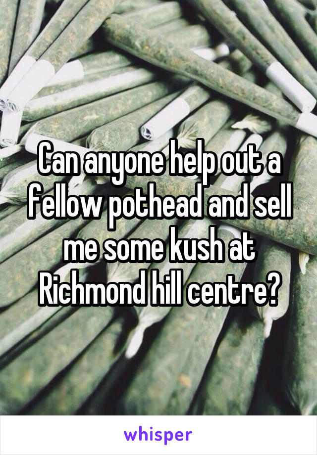 Can anyone help out a fellow pothead and sell me some kush at Richmond hill centre?