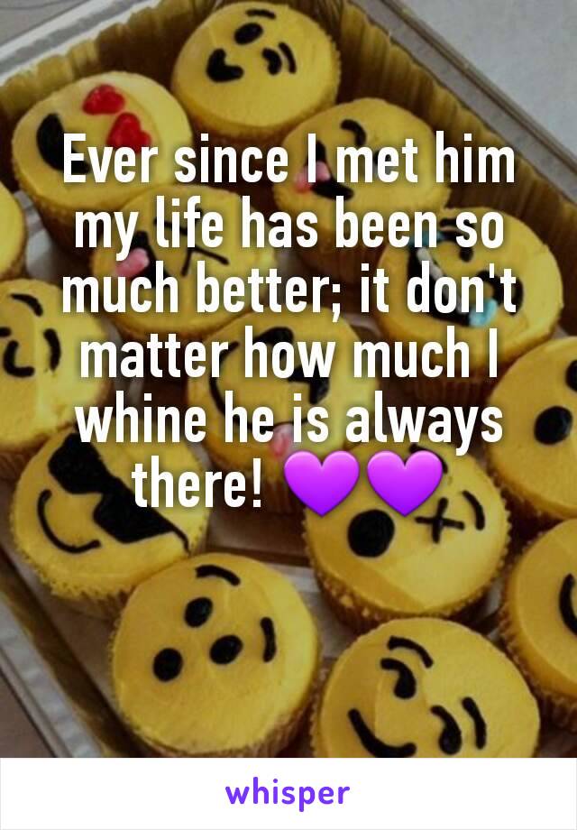 Ever since I met him my life has been so much better; it don't matter how much I whine he is always there! 💜💜