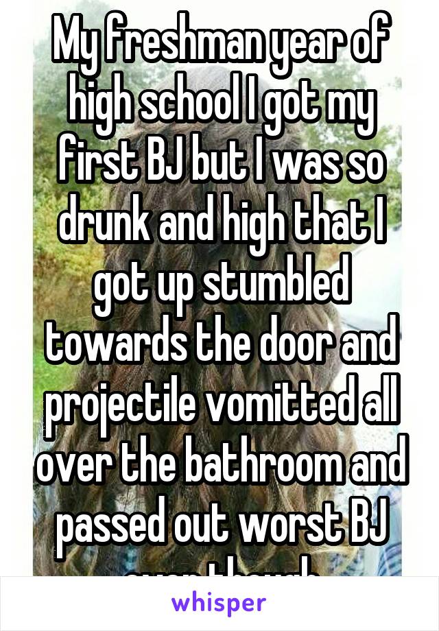 My freshman year of high school I got my first BJ but I was so drunk and high that I got up stumbled towards the door and projectile vomitted all over the bathroom and passed out worst BJ ever though