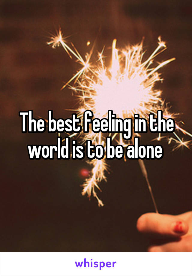 The best feeling in the world is to be alone 