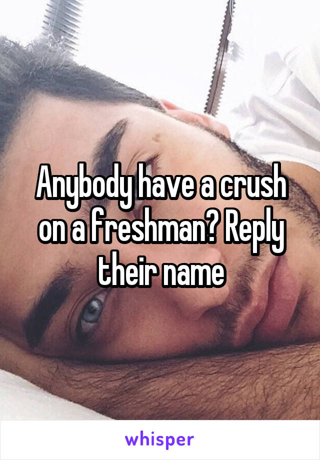 Anybody have a crush on a freshman? Reply their name