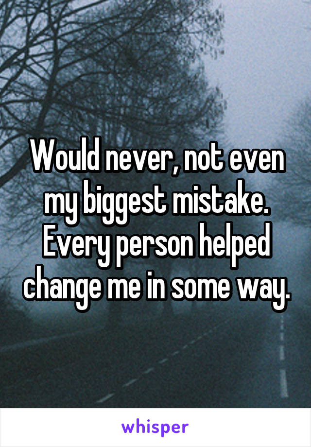 Would never, not even my biggest mistake. Every person helped change me in some way.