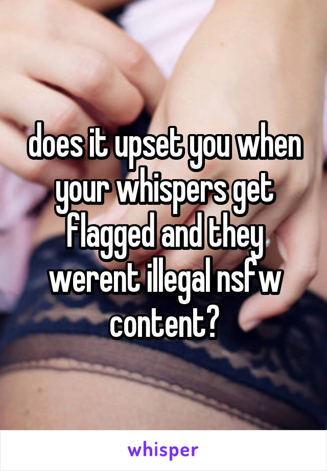 does it upset you when your whispers get flagged and they werent illegal nsfw content?