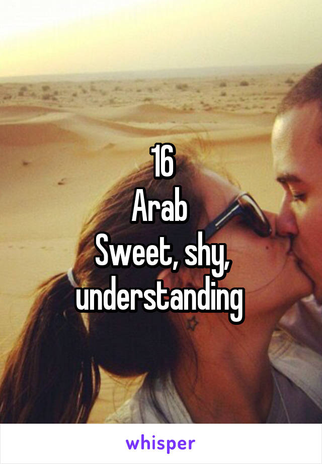 16
Arab 
Sweet, shy, understanding 