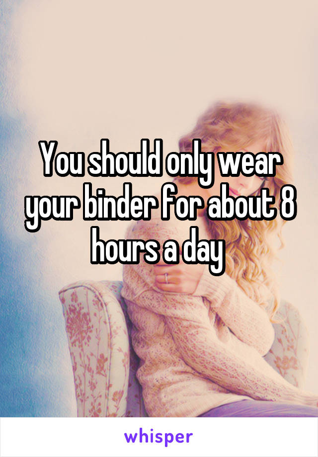 You should only wear your binder for about 8 hours a day 
