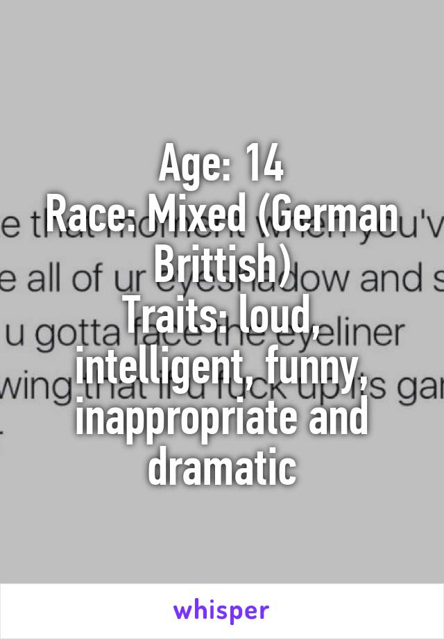 Age: 14
Race: Mixed (German Brittish)
Traits: loud, intelligent, funny, inappropriate and dramatic