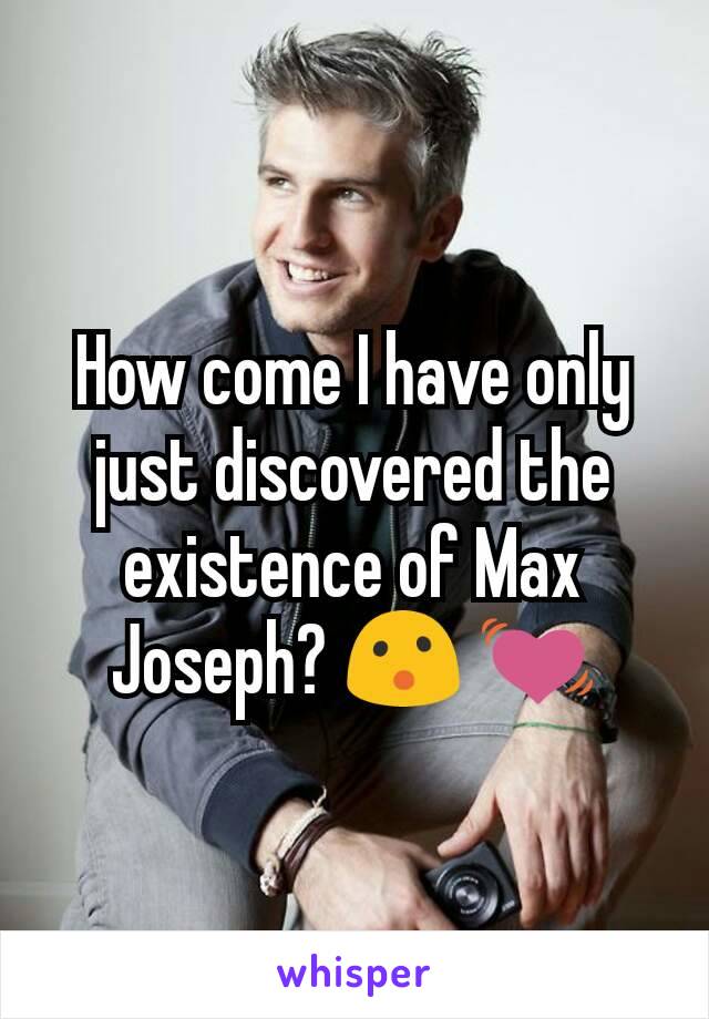 How come I have only just discovered the existence of Max Joseph? 😮 💓