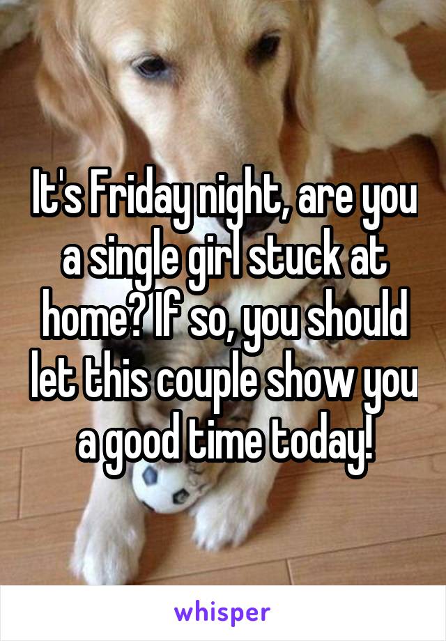 It's Friday night, are you a single girl stuck at home? If so, you should let this couple show you a good time today!