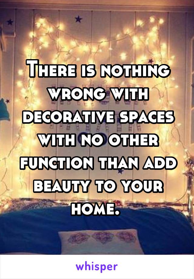 There is nothing wrong with decorative spaces with no other function than add beauty to your home. 