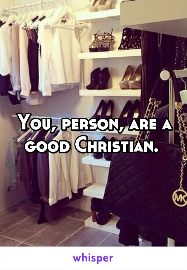 You, person, are a good Christian. 