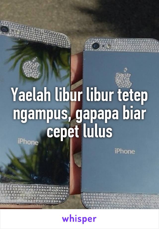 Yaelah libur libur tetep ngampus, gapapa biar cepet lulus