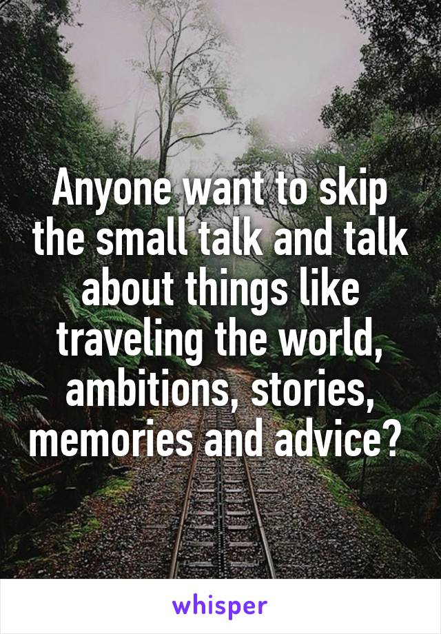 Anyone want to skip the small talk and talk about things like traveling the world, ambitions, stories, memories and advice? 