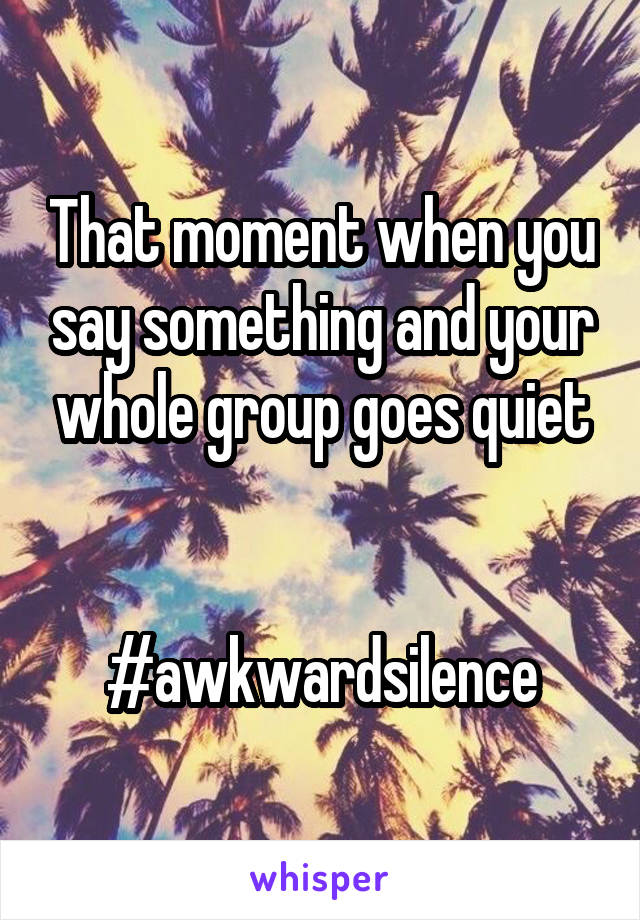 That moment when you say something and your whole group goes quiet


#awkwardsilence