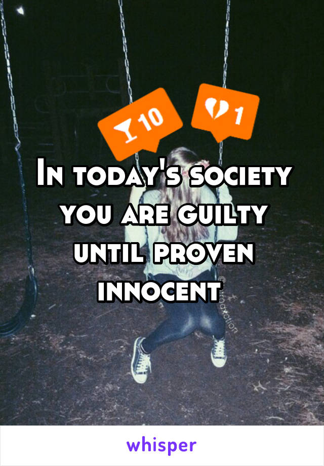 In today's society you are guilty until proven innocent 