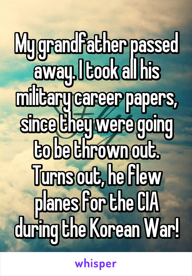 My grandfather passed away. I took all his military career papers, since they were going to be thrown out. Turns out, he flew planes for the CIA during the Korean War!