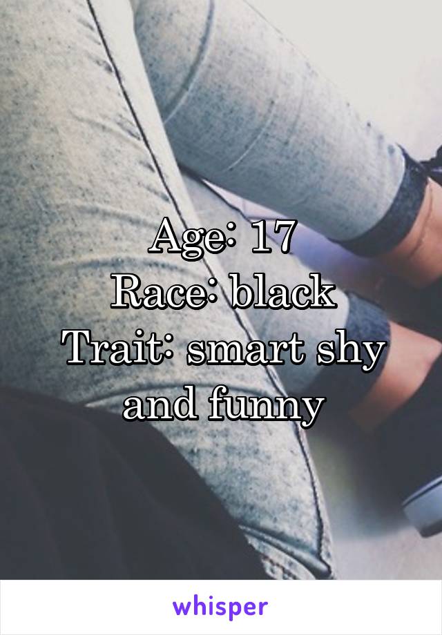 Age: 17
Race: black
Trait: smart shy and funny