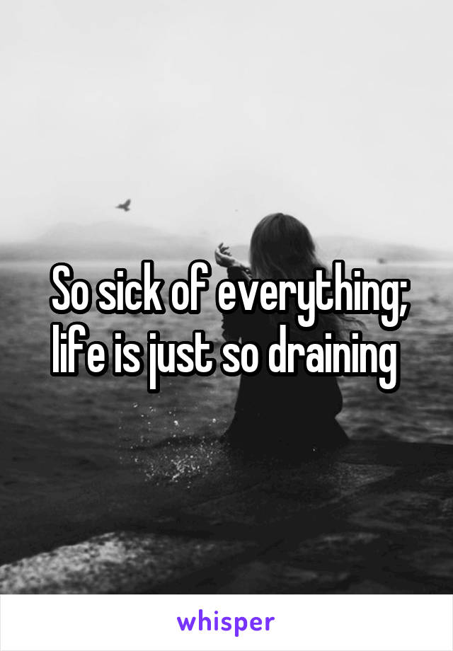 So sick of everything; life is just so draining 