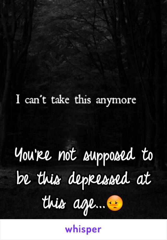 You're not supposed to be this depressed at this age...😳