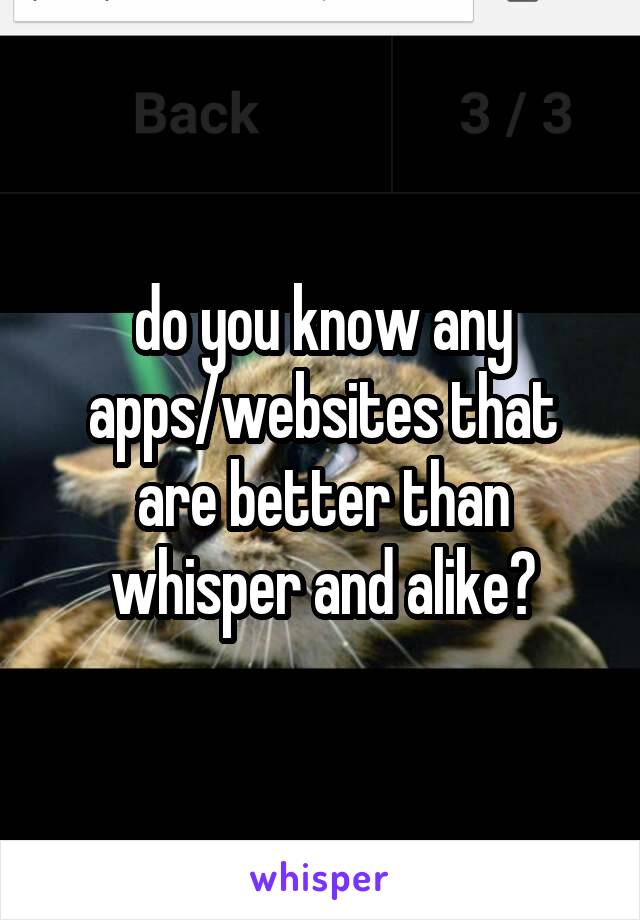 do you know any apps/websites that are better than whisper and alike?