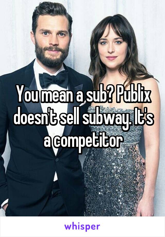 You mean a sub? Publix doesn't sell subway. It's a competitor