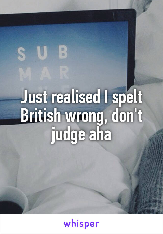 Just realised I spelt British wrong, don't judge aha