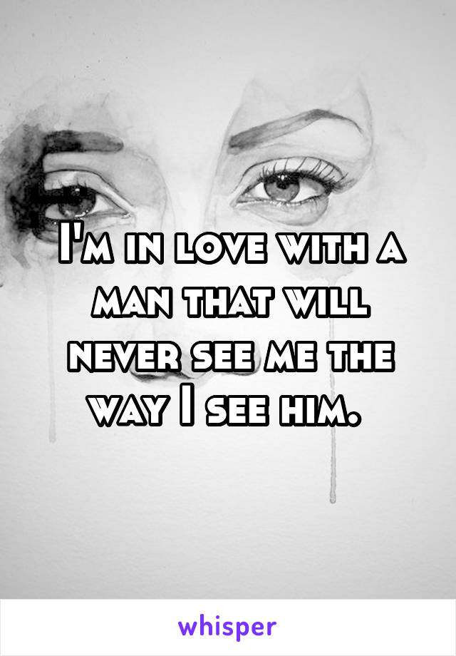 I'm in love with a man that will never see me the way I see him. 