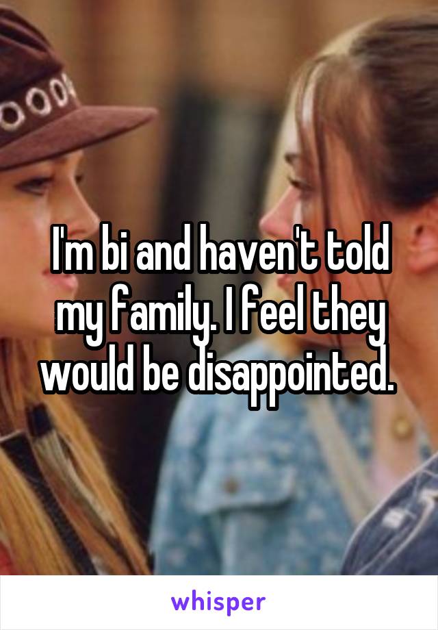 I'm bi and haven't told my family. I feel they would be disappointed. 