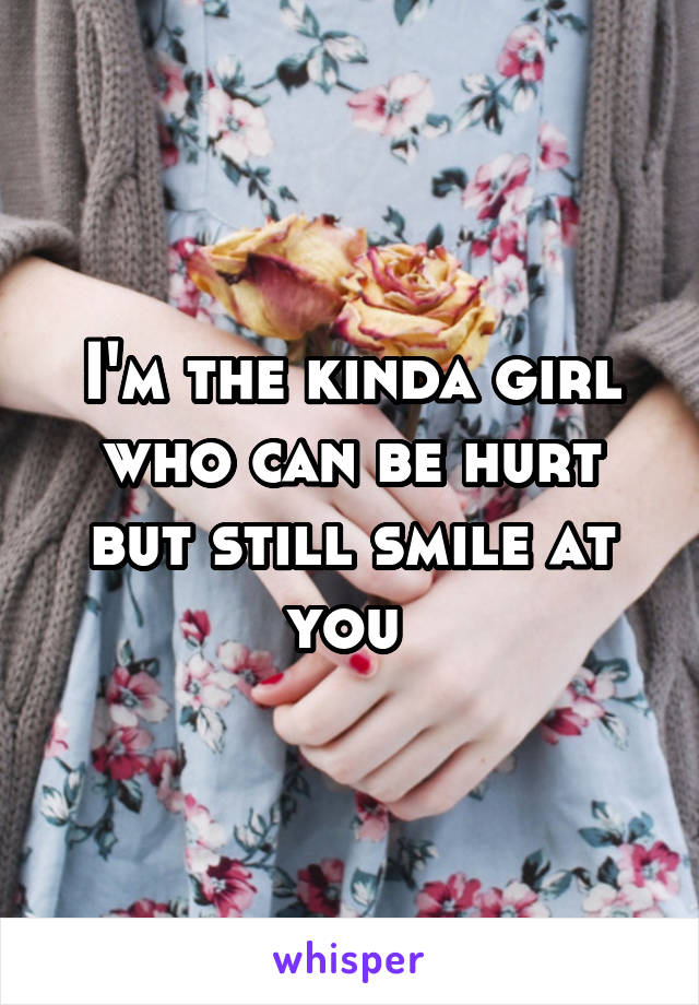 I'm the kinda girl who can be hurt but still smile at you 