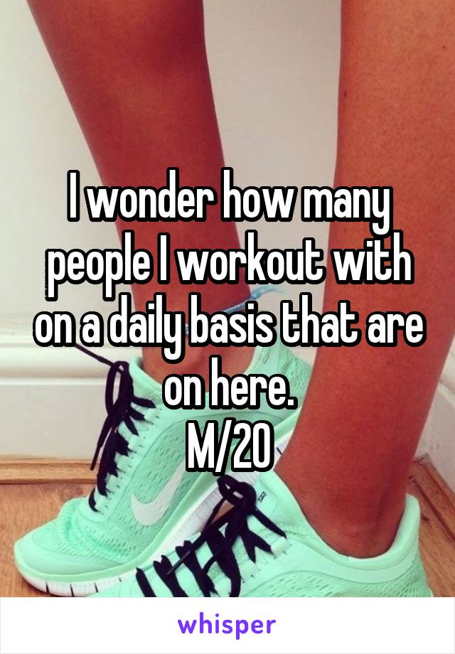 I wonder how many people I workout with on a daily basis that are on here.
M/20