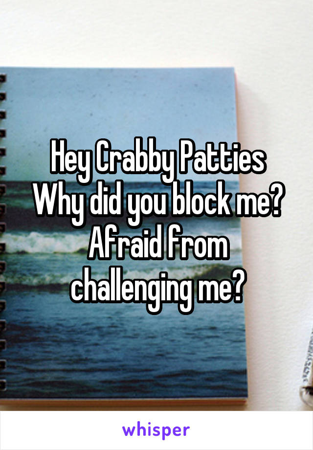 Hey Crabby Patties
Why did you block me?
Afraid from challenging me?