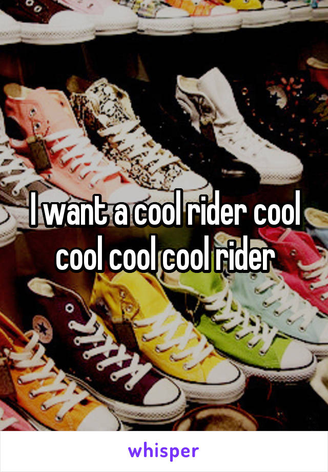 I want a cool rider cool cool cool cool rider