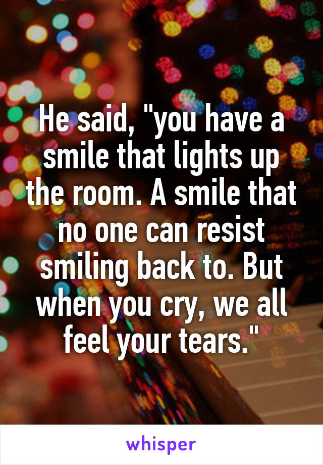 He said, "you have a smile that lights up the room. A smile that no one can resist smiling back to. But when you cry, we all feel your tears."