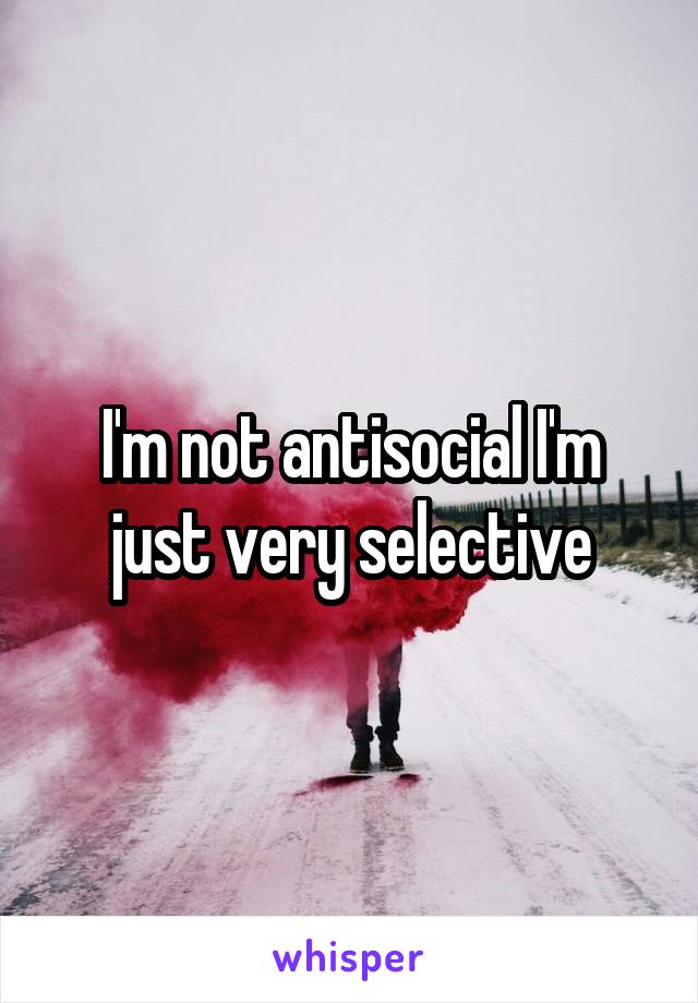 I'm not antisocial I'm just very selective