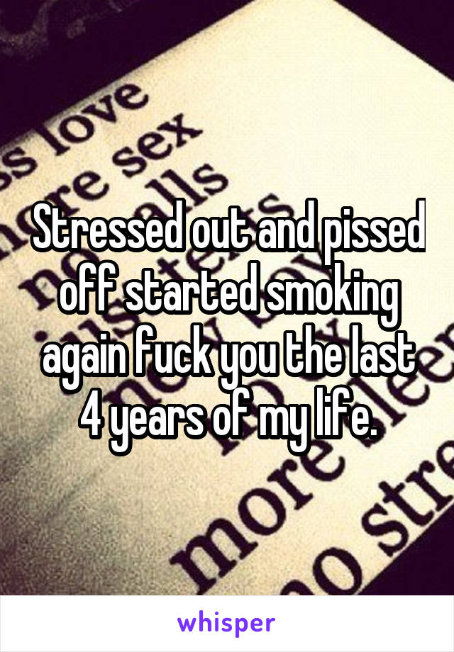 Stressed out and pissed off started smoking again fuck you the last 4 years of my life.