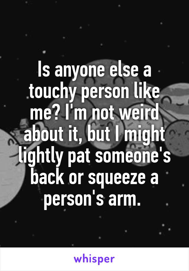 Is anyone else a touchy person like me? I'm not weird about it, but I might lightly pat someone's back or squeeze a person's arm. 