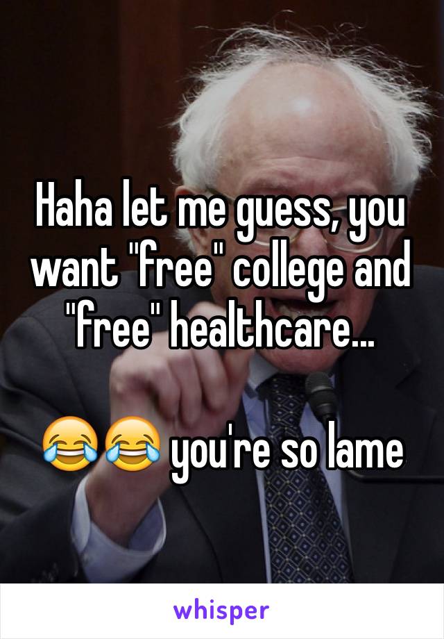 Haha let me guess, you want "free" college and "free" healthcare...

😂😂 you're so lame