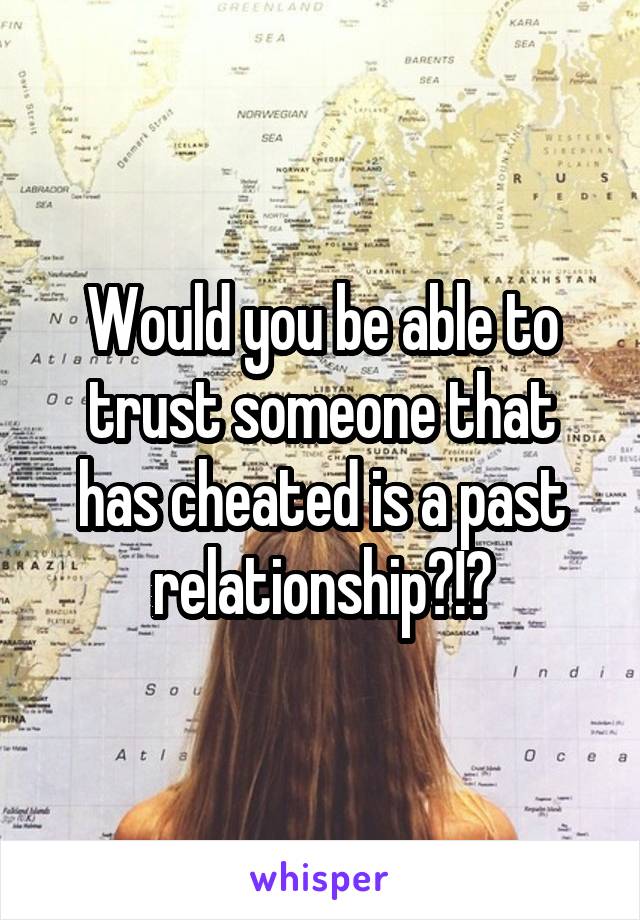 Would you be able to trust someone that has cheated is a past relationship?!?