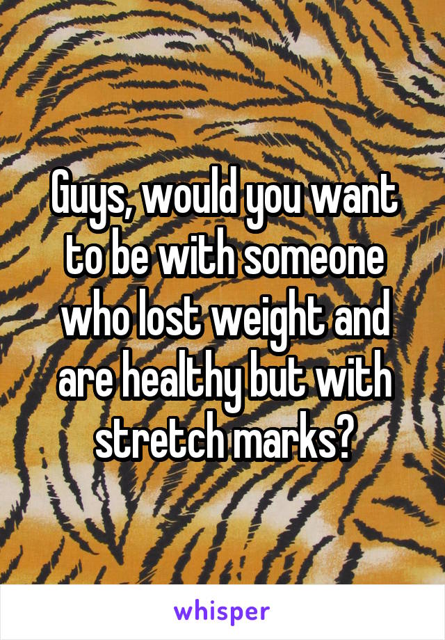 Guys, would you want to be with someone who lost weight and are healthy but with stretch marks?